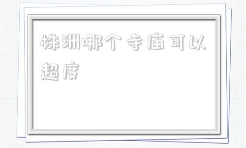 株洲哪个寺庙可以超度-超度婴灵的最佳时间有寺庙