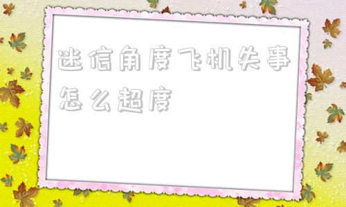 迷信角度飞机失事怎么超度-如果飞机失事怎么保证自己的安全