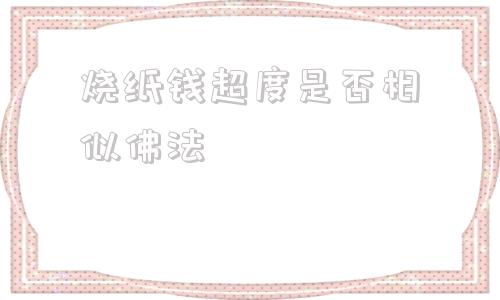 关于烧纸钱超度是否相似佛法的信息
